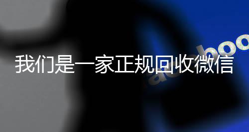 我们是一家正规回收微信24小时收vx秒结号的平台（我们是一家正规回收微信号的平台吗）